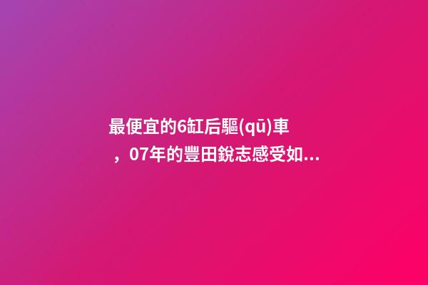 最便宜的6缸后驅(qū)車，07年的豐田銳志感受如何？售價(jià)不過幾萬塊